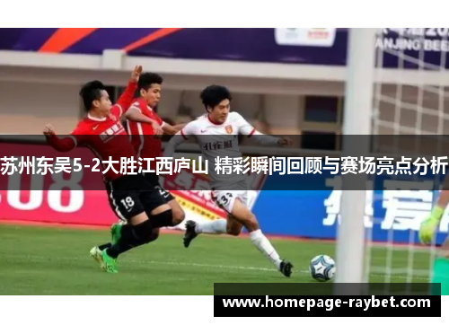 苏州东吴5-2大胜江西庐山 精彩瞬间回顾与赛场亮点分析 苏州东吴5-2大胜江西庐山 精彩瞬间回顾与赛场亮点分析