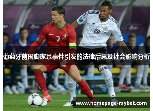葡萄牙前国脚家暴事件引发的法律后果及社会影响分析 葡萄牙前国脚家暴事件引发的法律后果及社会影响分析