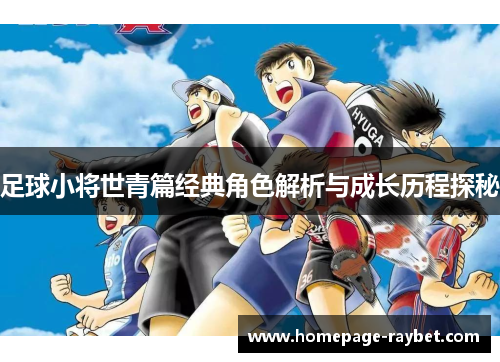 足球小将世青篇经典角色解析与成长历程探秘 足球小将世青篇经典角色解析与成长历程探秘