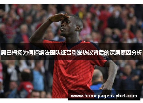 奥巴梅扬为何拒绝法国队征召引发热议背后的深层原因分析 奥巴梅扬为何拒绝法国队征召引发热议背后的深层原因分析