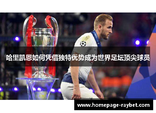 哈里凯恩如何凭借独特优势成为世界足坛顶尖球员
