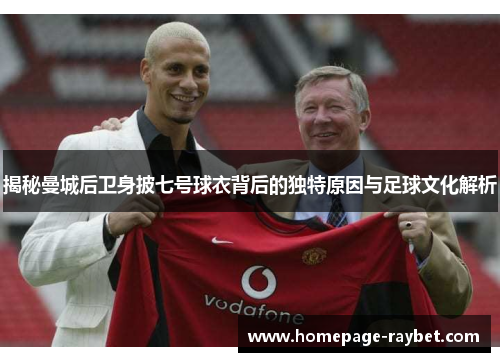 揭秘曼城后卫身披七号球衣背后的独特原因与足球文化解析