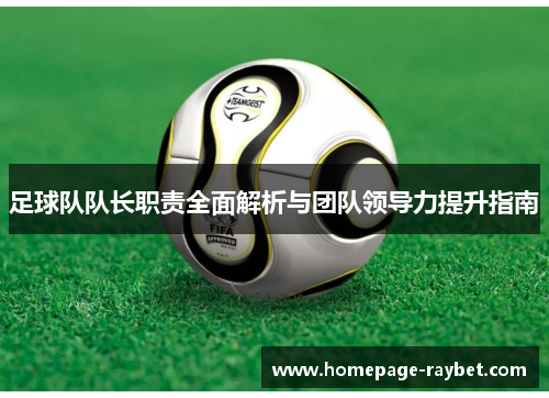 足球队队长职责全面解析与团队领导力提升指南 足球队队长职责全面解析与团队领导力提升指南