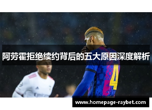 阿劳霍拒绝续约背后的五大原因深度解析 阿劳霍拒绝续约背后的五大原因深度解析