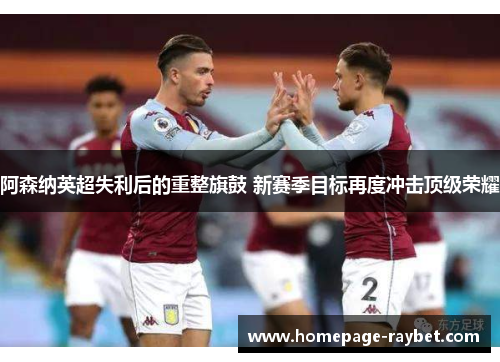 阿森纳英超失利后的重整旗鼓 新赛季目标再度冲击顶级荣耀