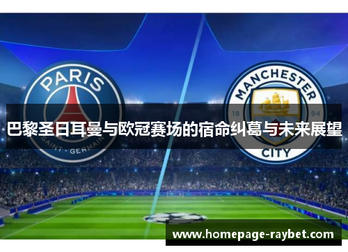巴黎圣日耳曼与欧冠赛场的宿命纠葛与未来展望 巴黎圣日耳曼与欧冠赛场的宿命纠葛与未来展望