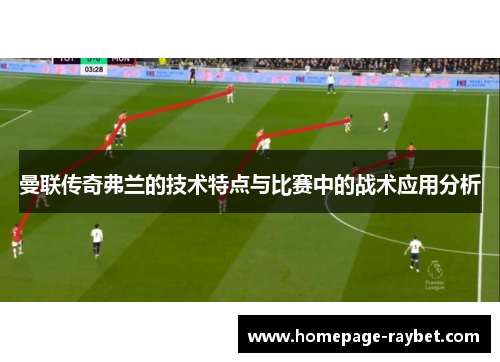 曼联传奇弗兰的技术特点与比赛中的战术应用分析 曼联传奇弗兰的技术特点与比赛中的战术应用分析