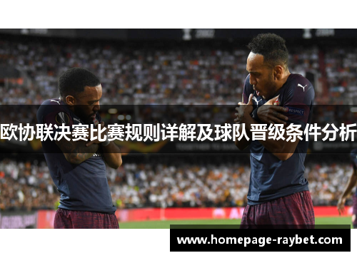 欧协联决赛比赛规则详解及球队晋级条件分析 欧协联决赛比赛规则详解及球队晋级条件分析