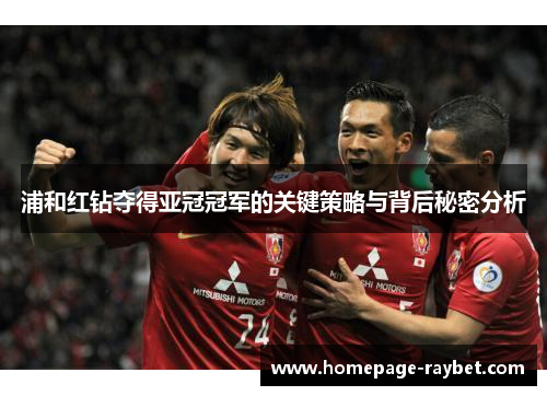 浦和红钻夺得亚冠冠军的关键策略与背后秘密分析 浦和红钻夺得亚冠冠军的关键策略与背后秘密分析
