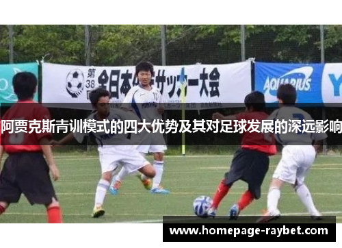 阿贾克斯青训模式的四大优势及其对足球发展的深远影响 阿贾克斯青训模式的四大优势及其对足球发展的深远影响