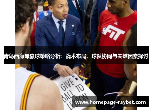 青岛西海岸赢球策略分析:战术布局、球队协同与关键因素探讨 青岛西海岸赢球策略分析:战术布局、球队协同与关键因素探讨