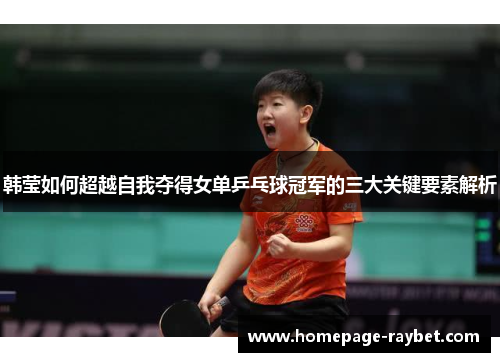 韩莹如何超越自我夺得女单乒乓球冠军的三大关键要素解析 韩莹如何超越自我夺得女单乒乓球冠军的三大关键要素解析