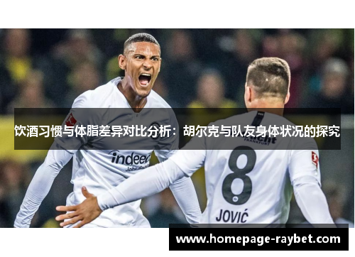 饮酒习惯与体脂差异对比分析:胡尔克与队友身体状况的探究 饮酒习惯与体脂差异对比分析:胡尔克与队友身体状况的探究