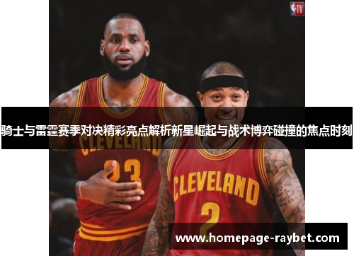 骑士与雷霆赛季对决精彩亮点解析新星崛起与战术博弈碰撞的焦点时刻 骑士与雷霆赛季对决精彩亮点解析新星崛起与战术博弈碰撞的焦点时刻
