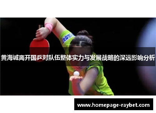 黄海诚离开国乒对队伍整体实力与发展战略的深远影响分析