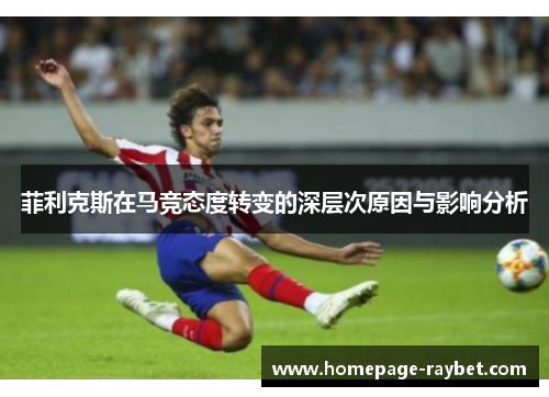 菲利克斯在马竞态度转变的深层次原因与影响分析