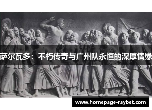 萨尔瓦多：不朽传奇与广州队永恒的深厚情缘