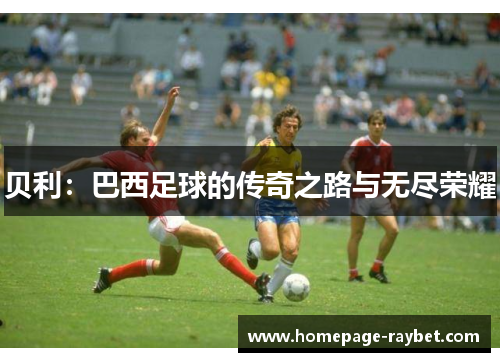 贝利：巴西足球的传奇之路与无尽荣耀