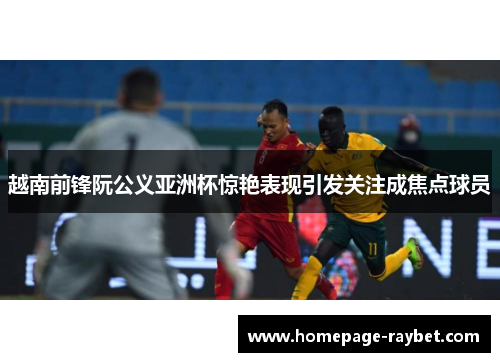 越南前锋阮公义亚洲杯惊艳表现引发关注成焦点球员