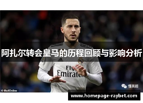 阿扎尔转会皇马的历程回顾与影响分析