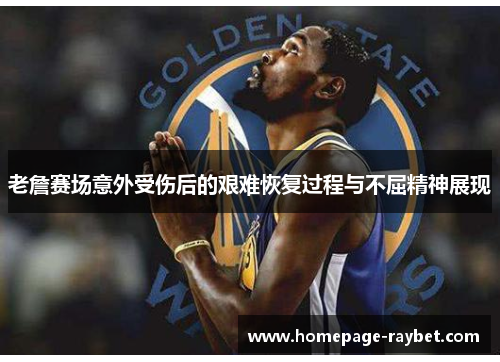 老詹赛场意外受伤后的艰难恢复过程与不屈精神展现 老詹赛场意外受伤后的艰难恢复过程与不屈精神展现