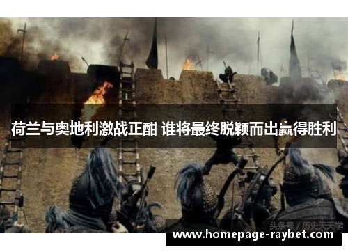 荷兰与奥地利激战正酣 谁将最终脱颖而出赢得胜利