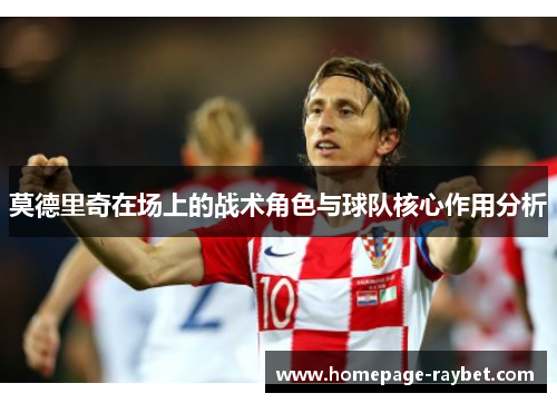 莫德里奇在场上的战术角色与球队核心作用分析 莫德里奇在场上的战术角色与球队核心作用分析