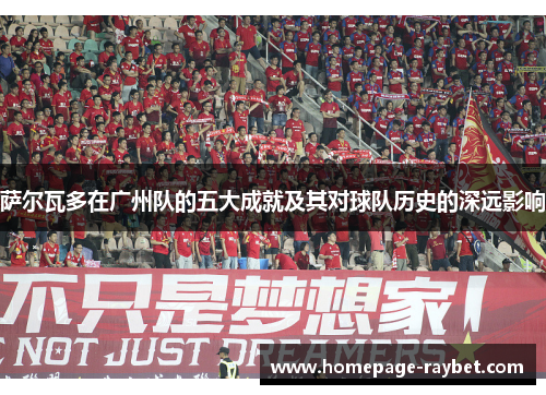 萨尔瓦多在广州队的五大成就及其对球队历史的深远影响 萨尔瓦多在广州队的五大成就及其对球队历史的深远影响