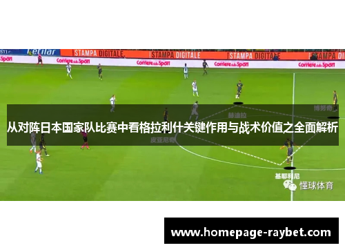 从对阵日本国家队比赛中看格拉利什关键作用与战术价值之全面解析 从对阵日本国家队比赛中看格拉利什关键作用与战术价值之全面解析