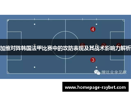 加维对阵韩国法甲比赛中的攻防表现及其战术影响力解析