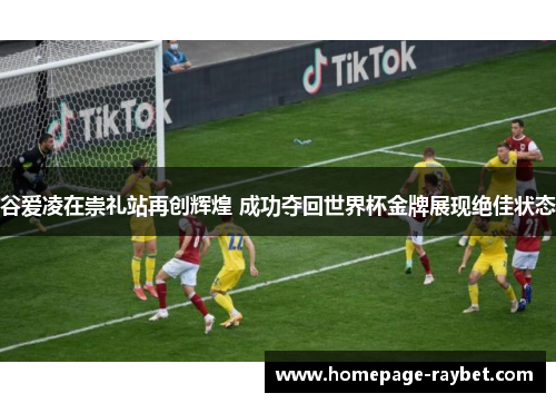 谷爱凌在崇礼站再创辉煌 成功夺回世界杯金牌展现绝佳状态 谷爱凌在崇礼站再创辉煌 成功夺回世界杯金牌展现绝佳状态