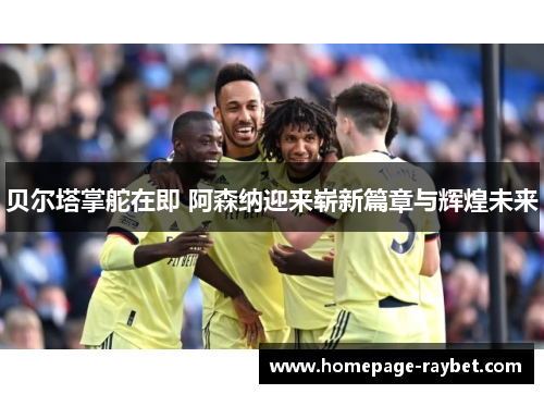 贝尔塔掌舵在即 阿森纳迎来崭新篇章与辉煌未来 贝尔塔掌舵在即 阿森纳迎来崭新篇章与辉煌未来