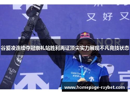 谷爱凌连续夺冠崇礼站胜利再证顶尖实力展现不凡竞技状态 谷爱凌连续夺冠崇礼站胜利再证顶尖实力展现不凡竞技状态