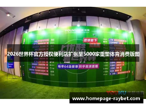 2026世界杯官方授权便利店扩张至5000家重塑体育消费版图 2026世界杯官方授权便利店扩张至5000家重塑体育消费版图