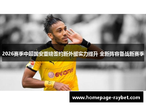 2026赛季中超国安重磅签约新外援实力提升 全新阵容备战新赛季
