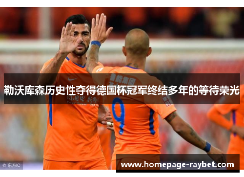勒沃库森历史性夺得德国杯冠军终结多年的等待荣光