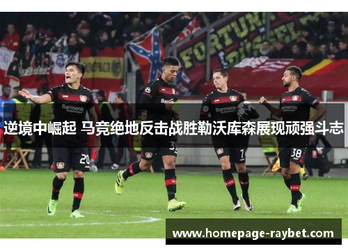 逆境中崛起 马竞绝地反击战胜勒沃库森展现顽强斗志