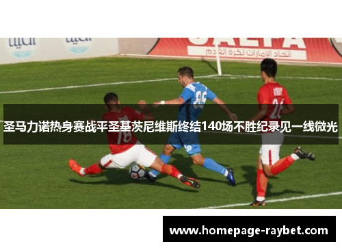 圣马力诺热身赛战平圣基茨尼维斯终结140场不胜纪录见一线微光