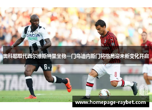 奥科耶取代西尔维斯特里坐稳一门乌迪内斯门将格局迎来新变化开启