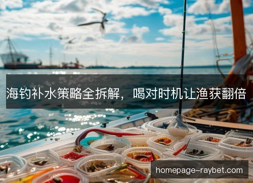 海钓补水策略全拆解，喝对时机让渔获翻倍